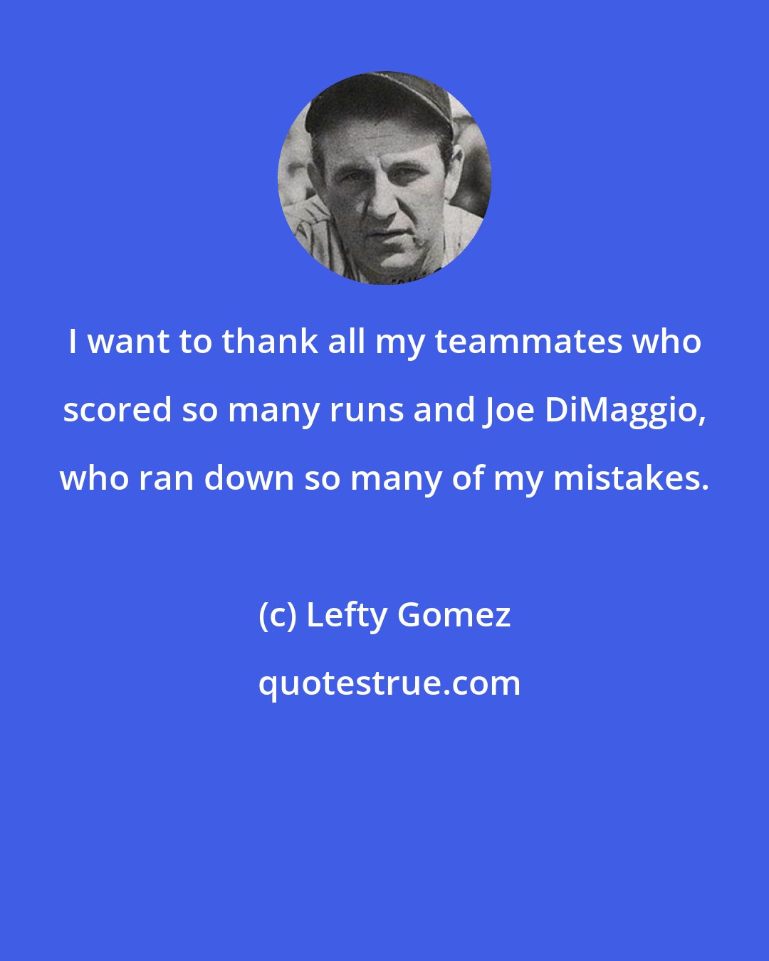 Lefty Gomez: I want to thank all my teammates who scored so many runs and Joe DiMaggio, who ran down so many of my mistakes.