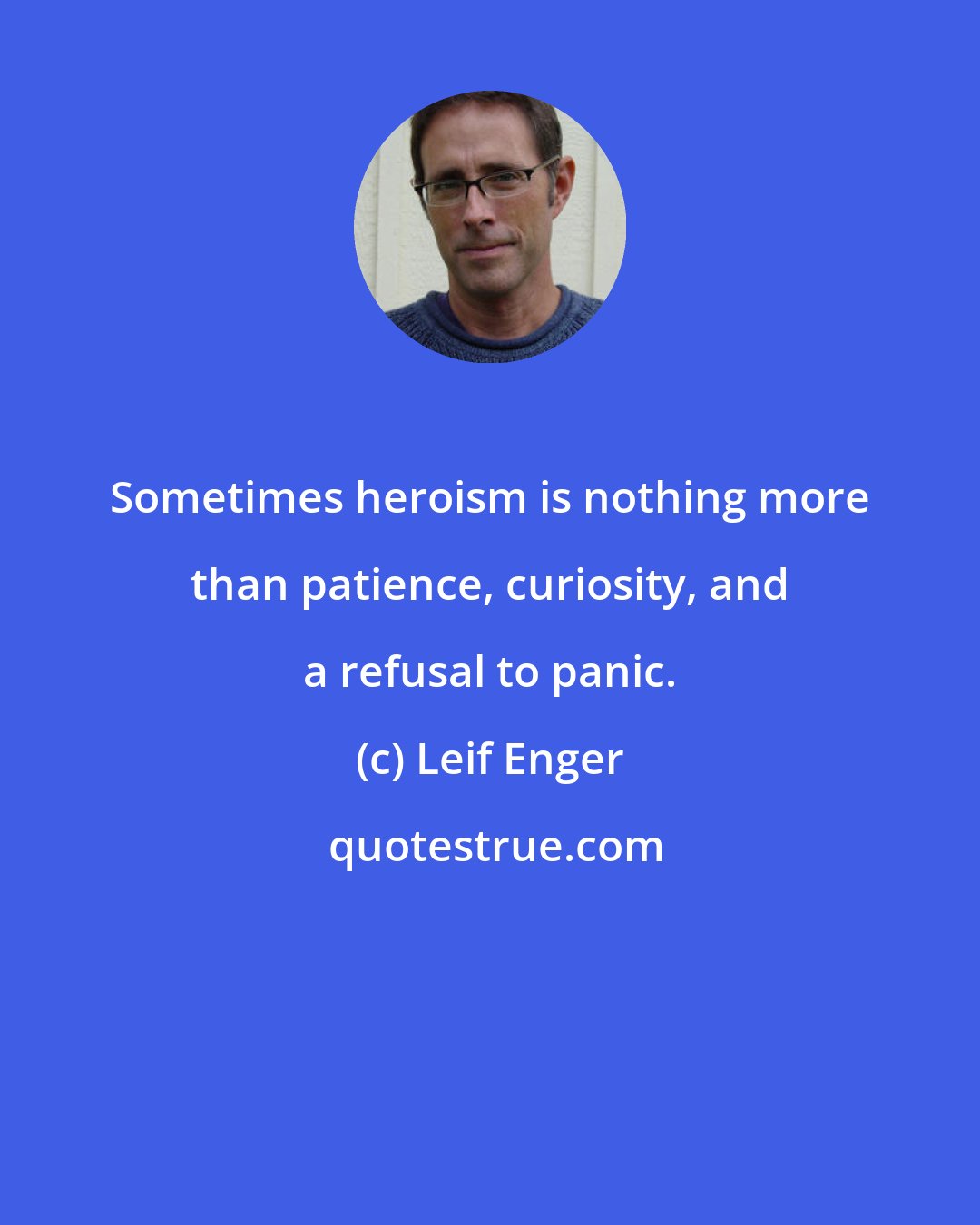 Leif Enger: Sometimes heroism is nothing more than patience, curiosity, and a refusal to panic.