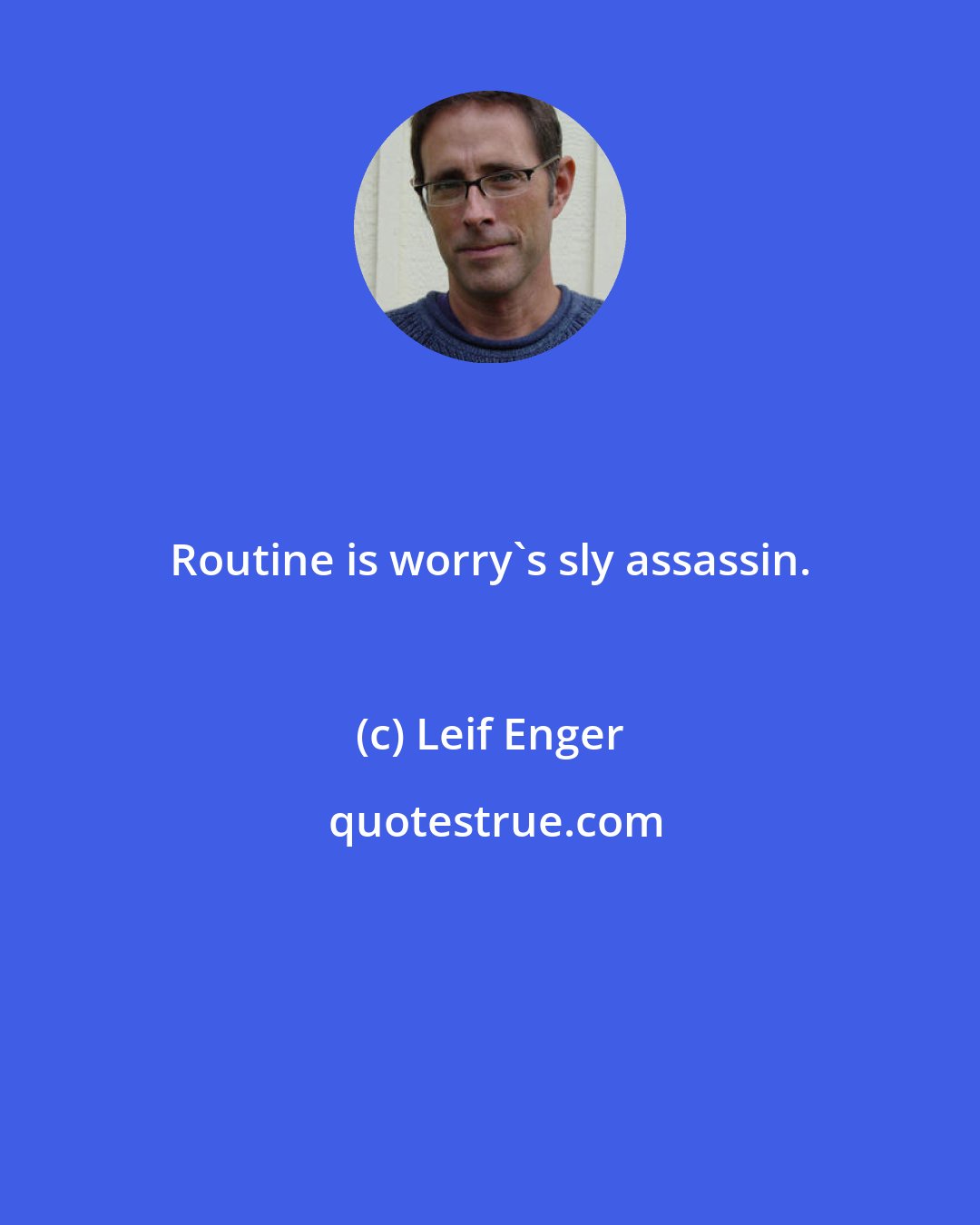 Leif Enger: Routine is worry's sly assassin.