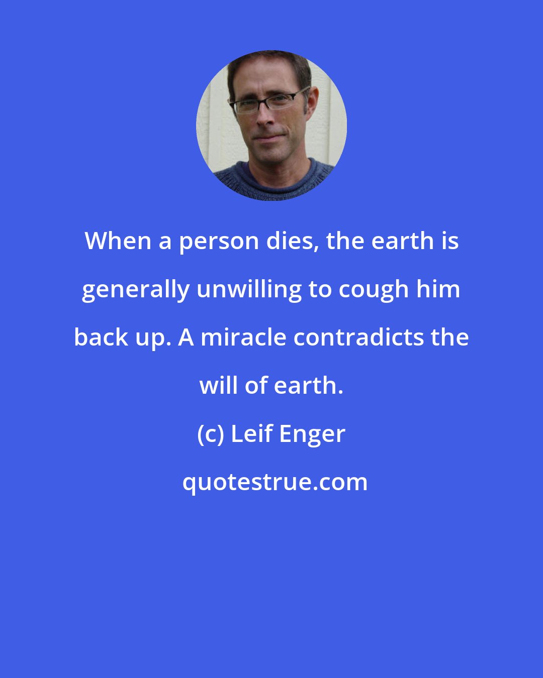 Leif Enger: When a person dies, the earth is generally unwilling to cough him back up. A miracle contradicts the will of earth.