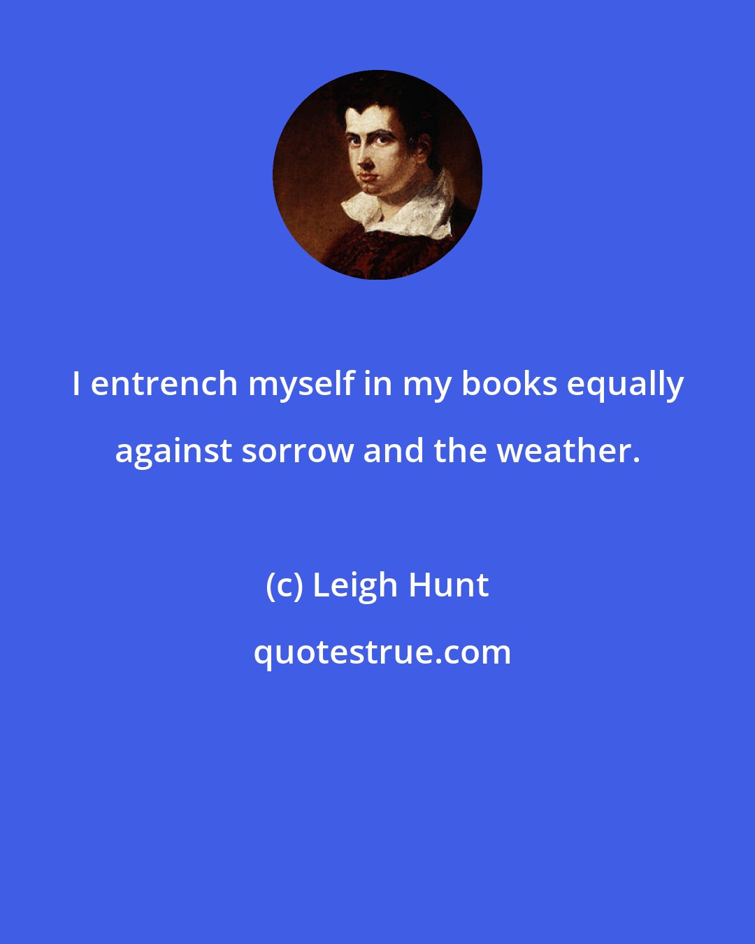 Leigh Hunt: I entrench myself in my books equally against sorrow and the weather.