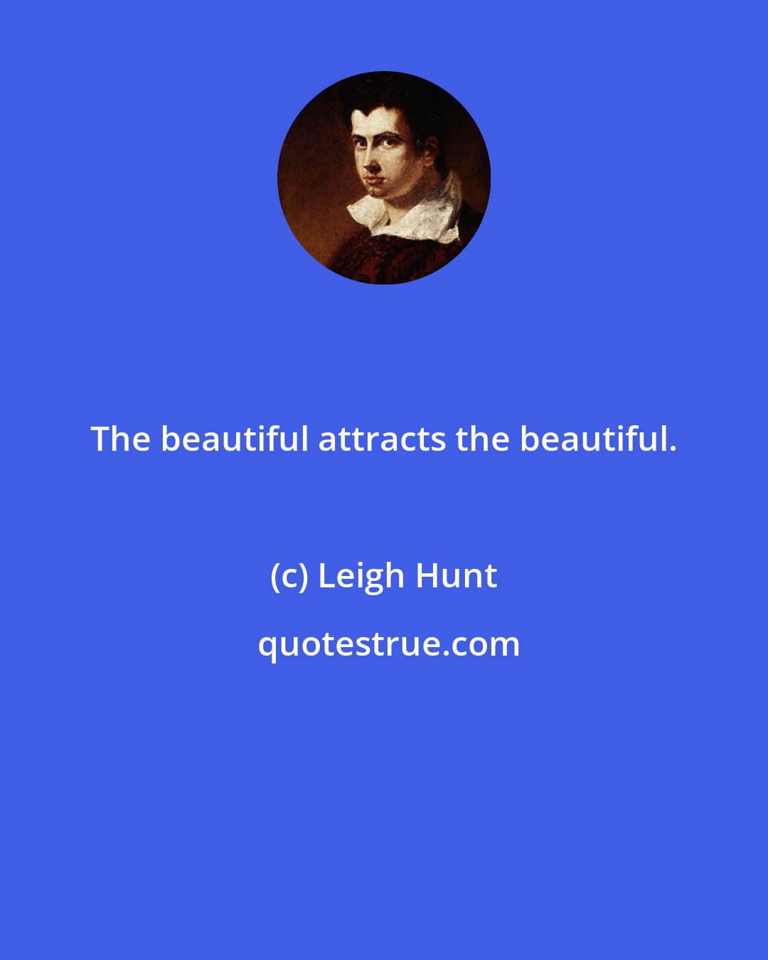 Leigh Hunt: The beautiful attracts the beautiful.