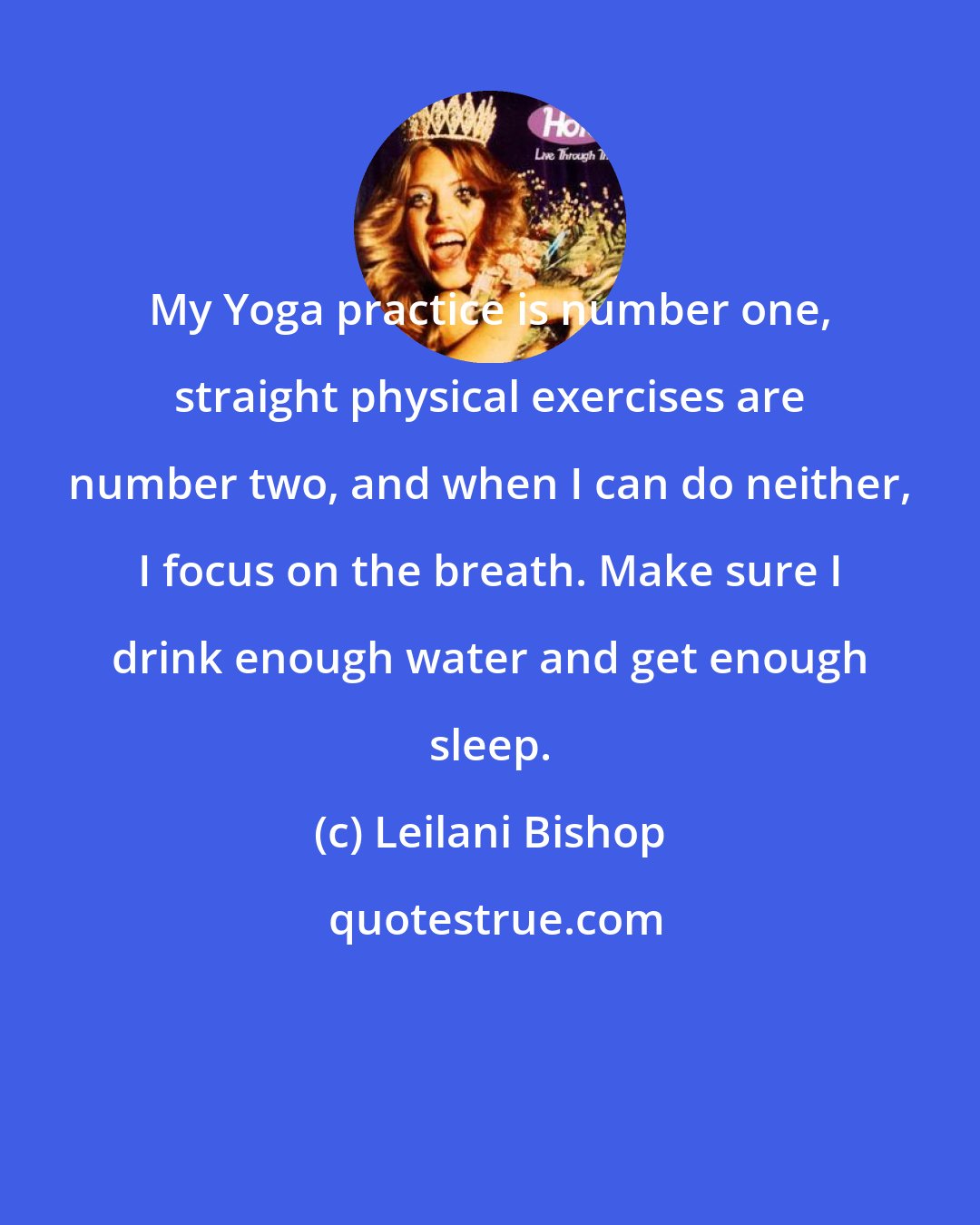 Leilani Bishop: My Yoga practice is number one, straight physical exercises are number two, and when I can do neither, I focus on the breath. Make sure I drink enough water and get enough sleep.
