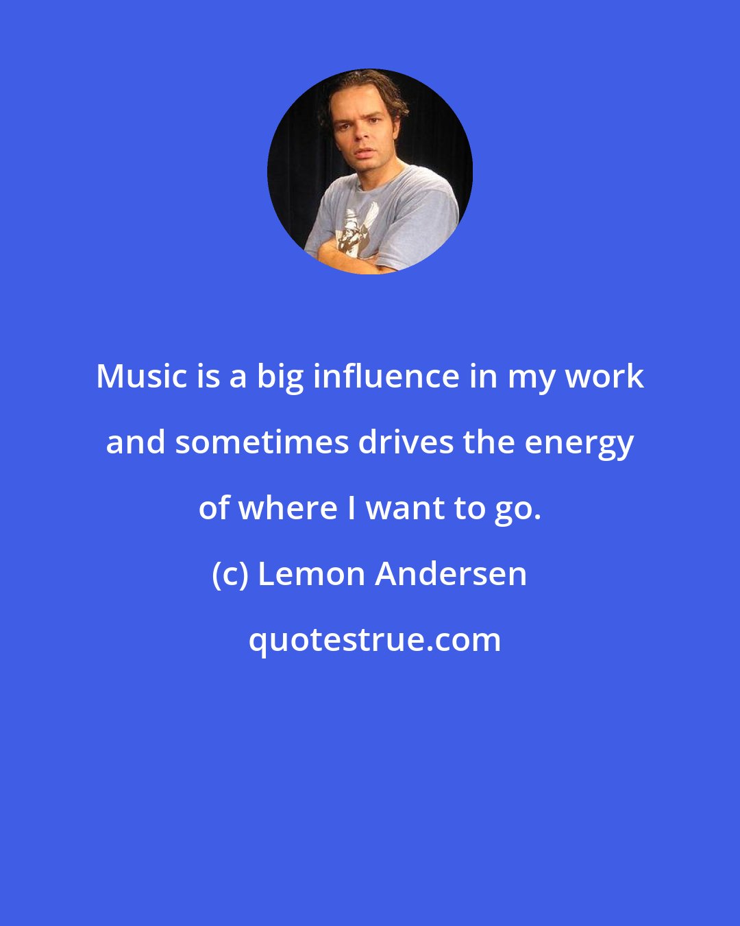 Lemon Andersen: Music is a big influence in my work and sometimes drives the energy of where I want to go.