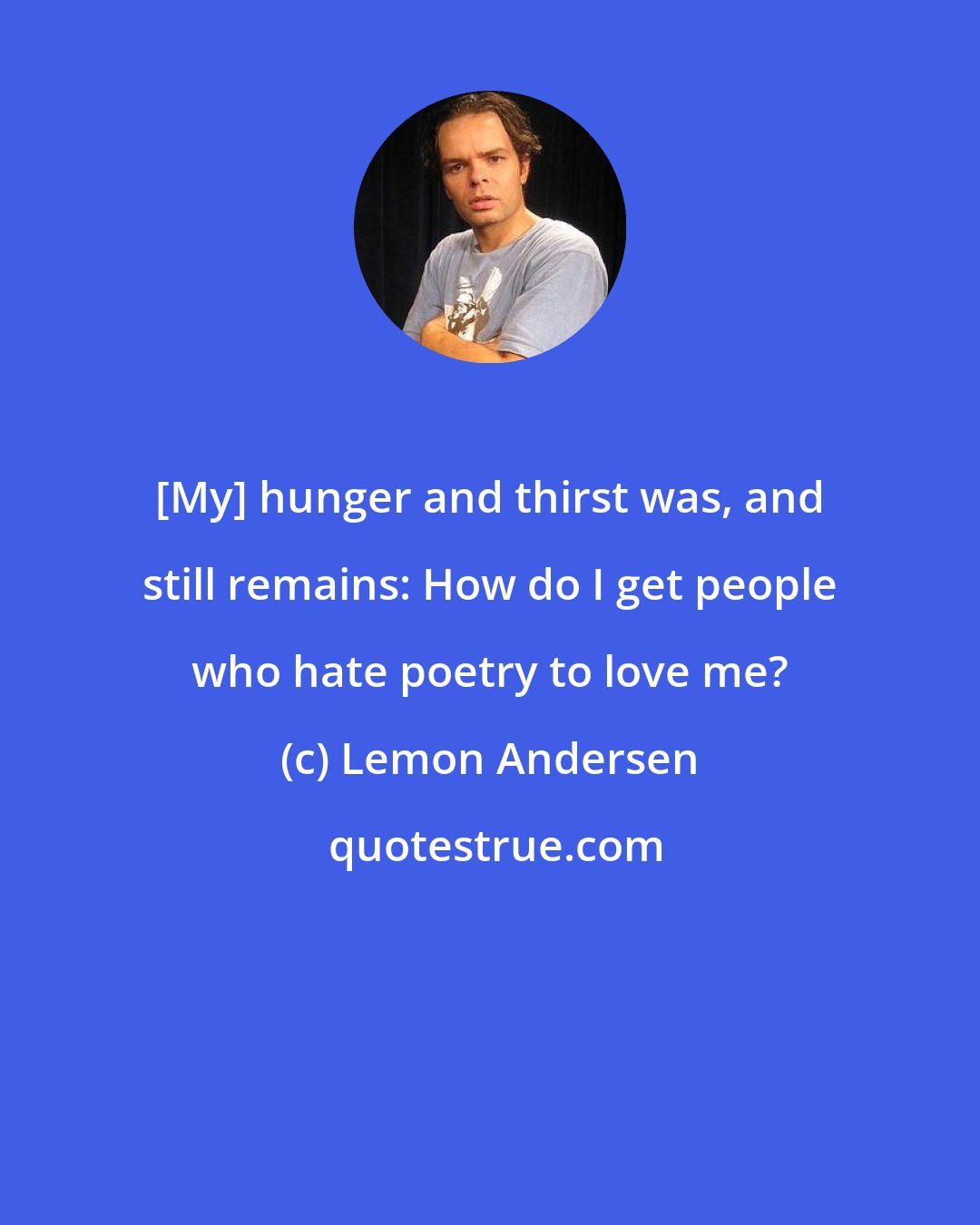 Lemon Andersen: [My] hunger and thirst was, and still remains: How do I get people who hate poetry to love me?