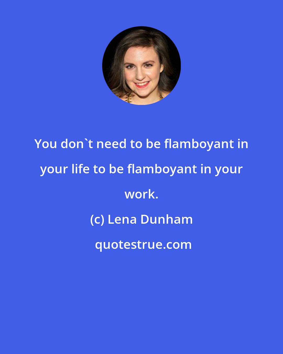 Lena Dunham: You don't need to be flamboyant in your life to be flamboyant in your work.