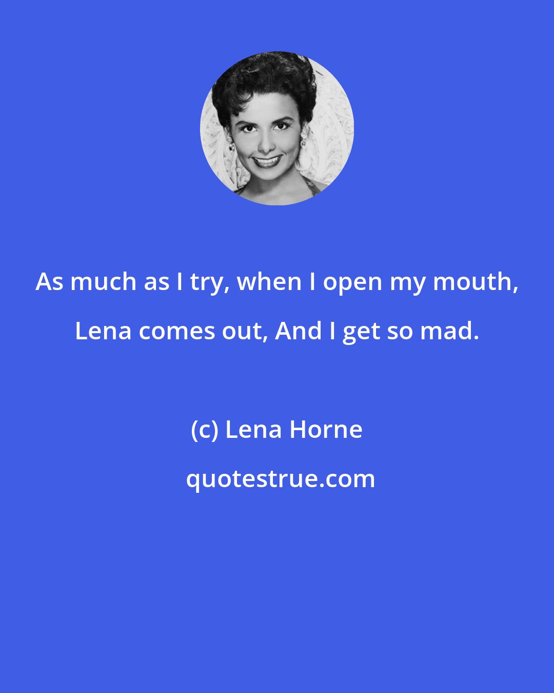 Lena Horne: As much as I try, when I open my mouth, Lena comes out, And I get so mad.
