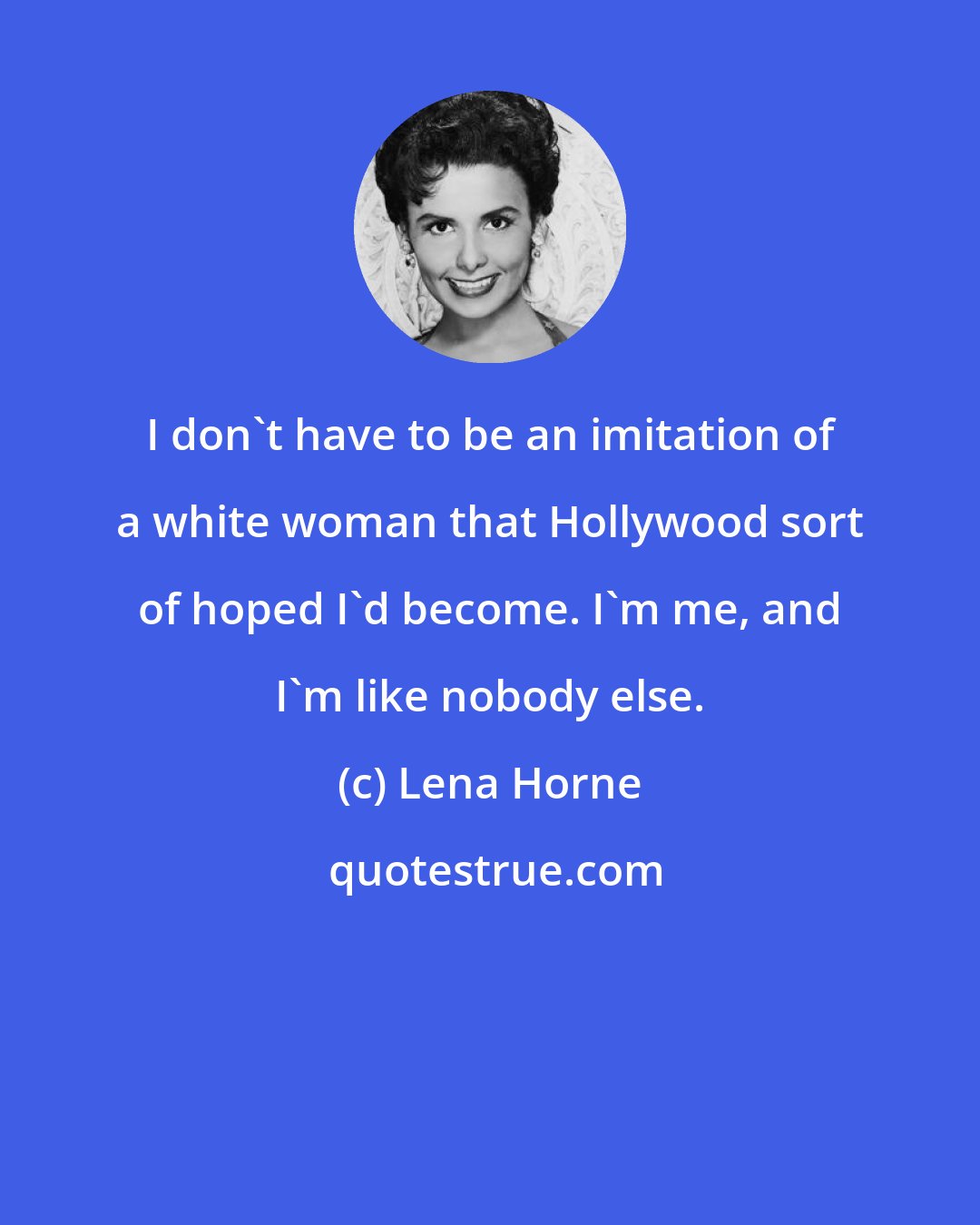 Lena Horne: I don't have to be an imitation of a white woman that Hollywood sort of hoped I'd become. I'm me, and I'm like nobody else.