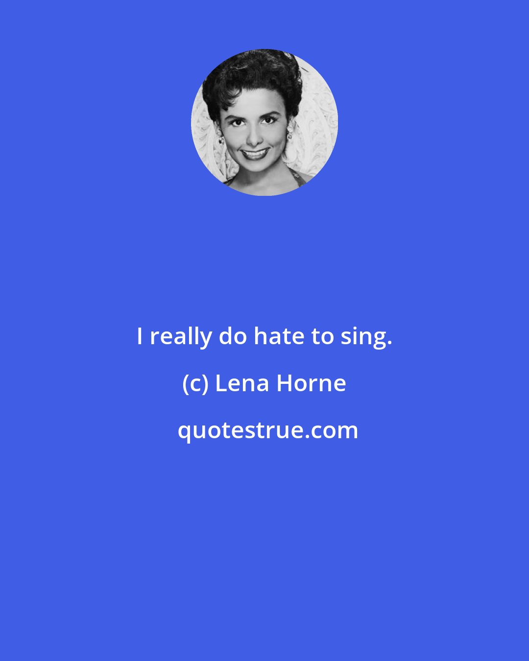 Lena Horne: I really do hate to sing.
