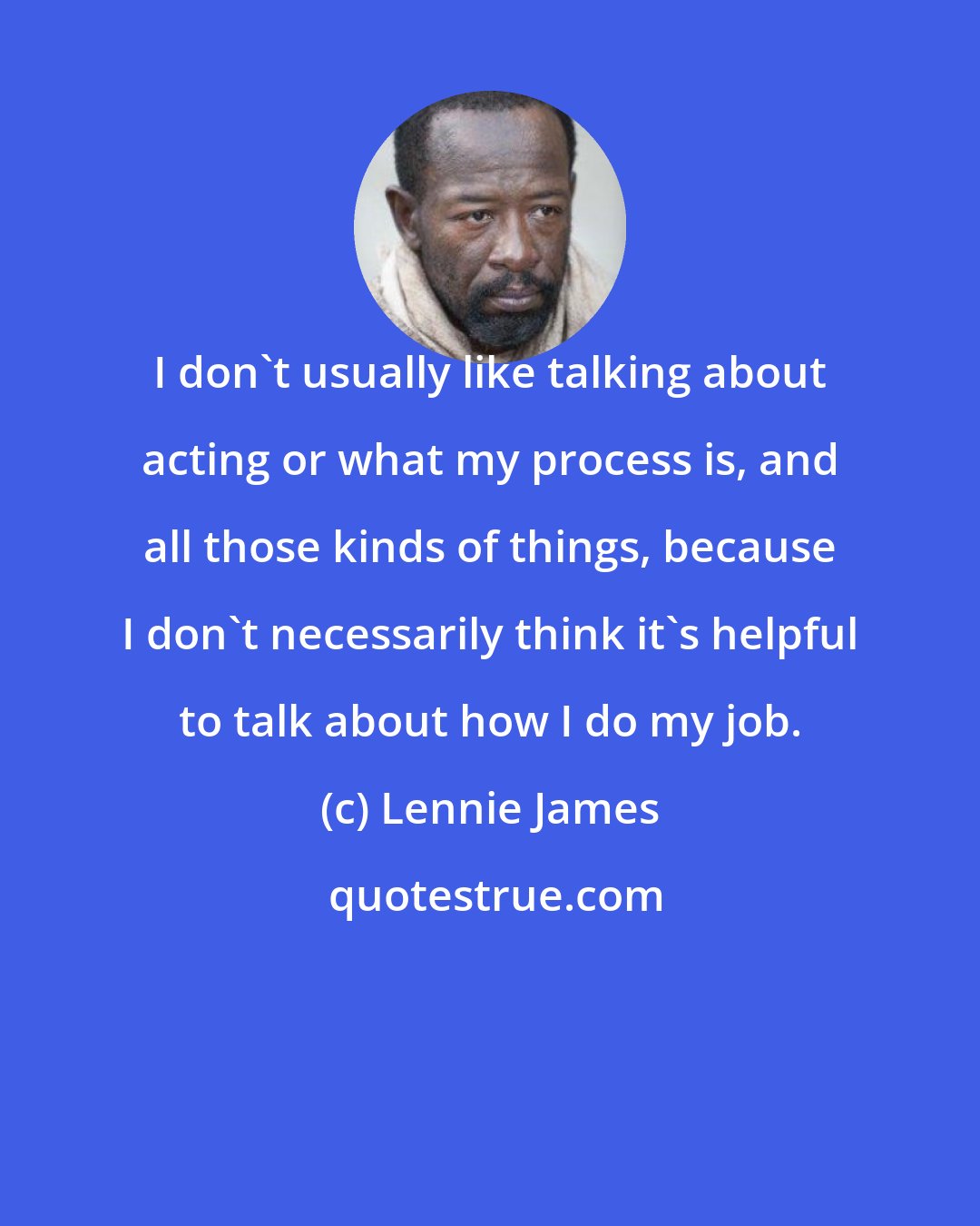 Lennie James: I don't usually like talking about acting or what my process is, and all those kinds of things, because I don't necessarily think it's helpful to talk about how I do my job.