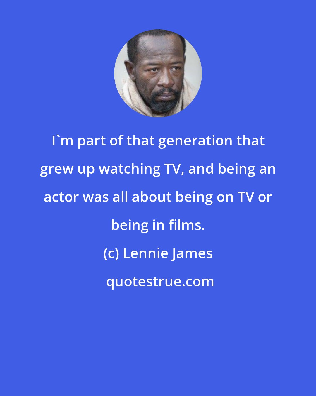 Lennie James: I'm part of that generation that grew up watching TV, and being an actor was all about being on TV or being in films.