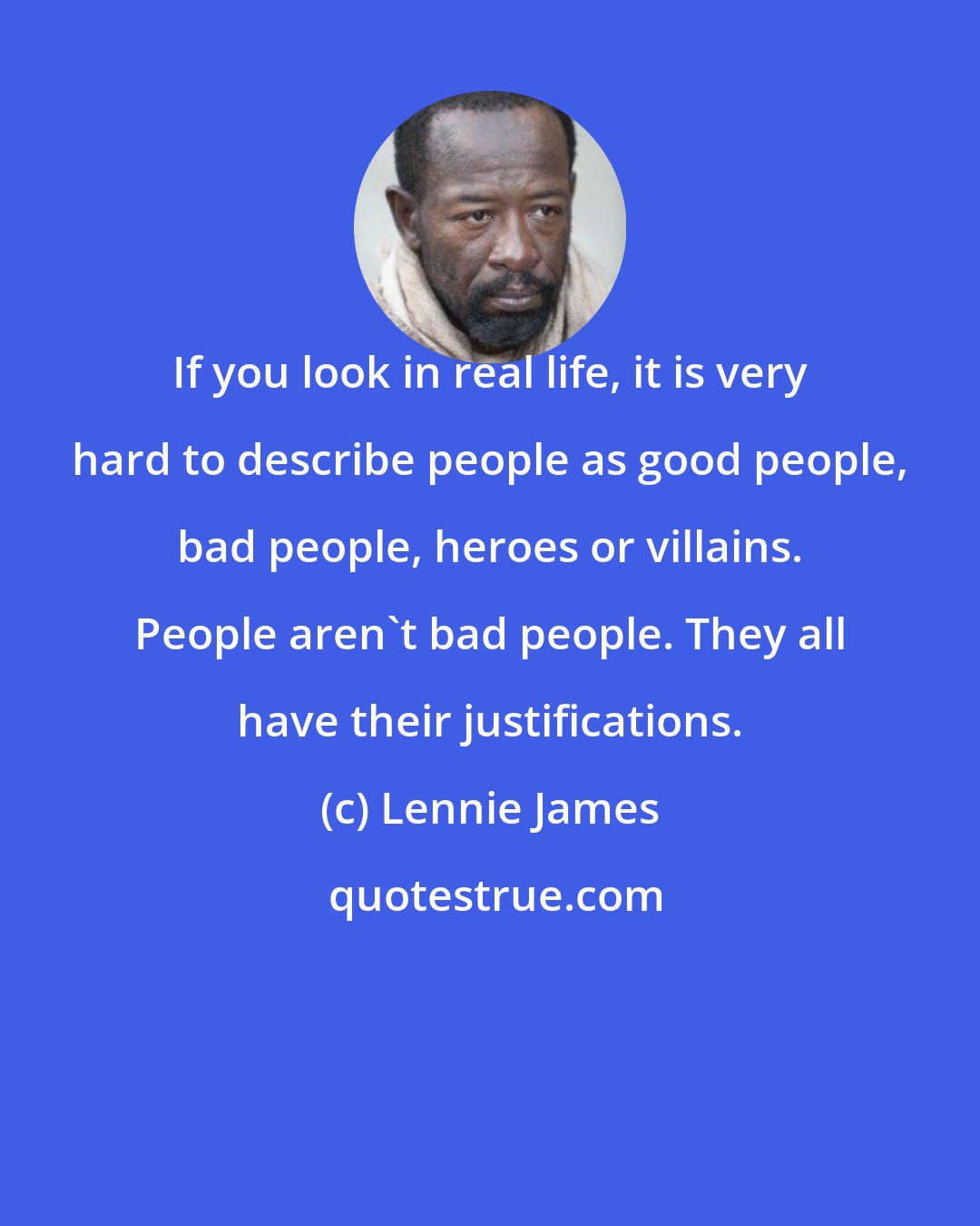 Lennie James: If you look in real life, it is very hard to describe people as good people, bad people, heroes or villains. People aren't bad people. They all have their justifications.