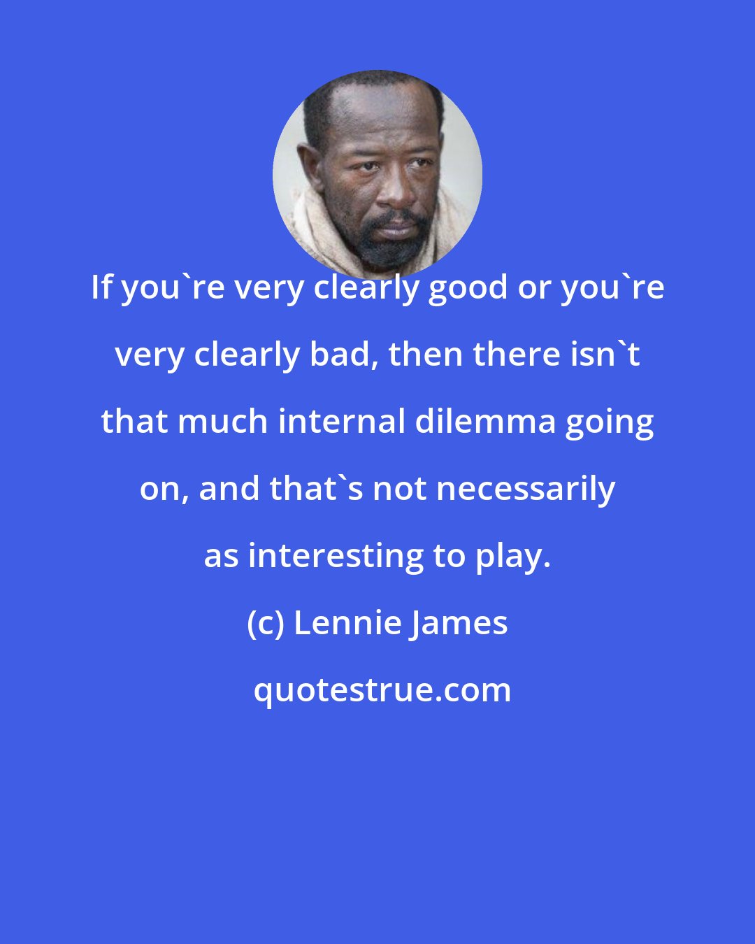 Lennie James: If you're very clearly good or you're very clearly bad, then there isn't that much internal dilemma going on, and that's not necessarily as interesting to play.