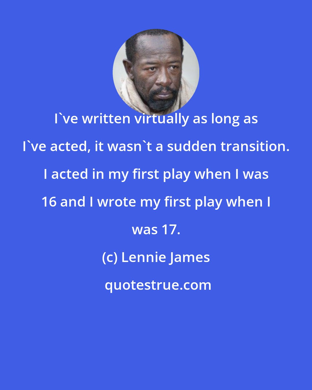 Lennie James: I've written virtually as long as I've acted, it wasn't a sudden transition. I acted in my first play when I was 16 and I wrote my first play when I was 17.