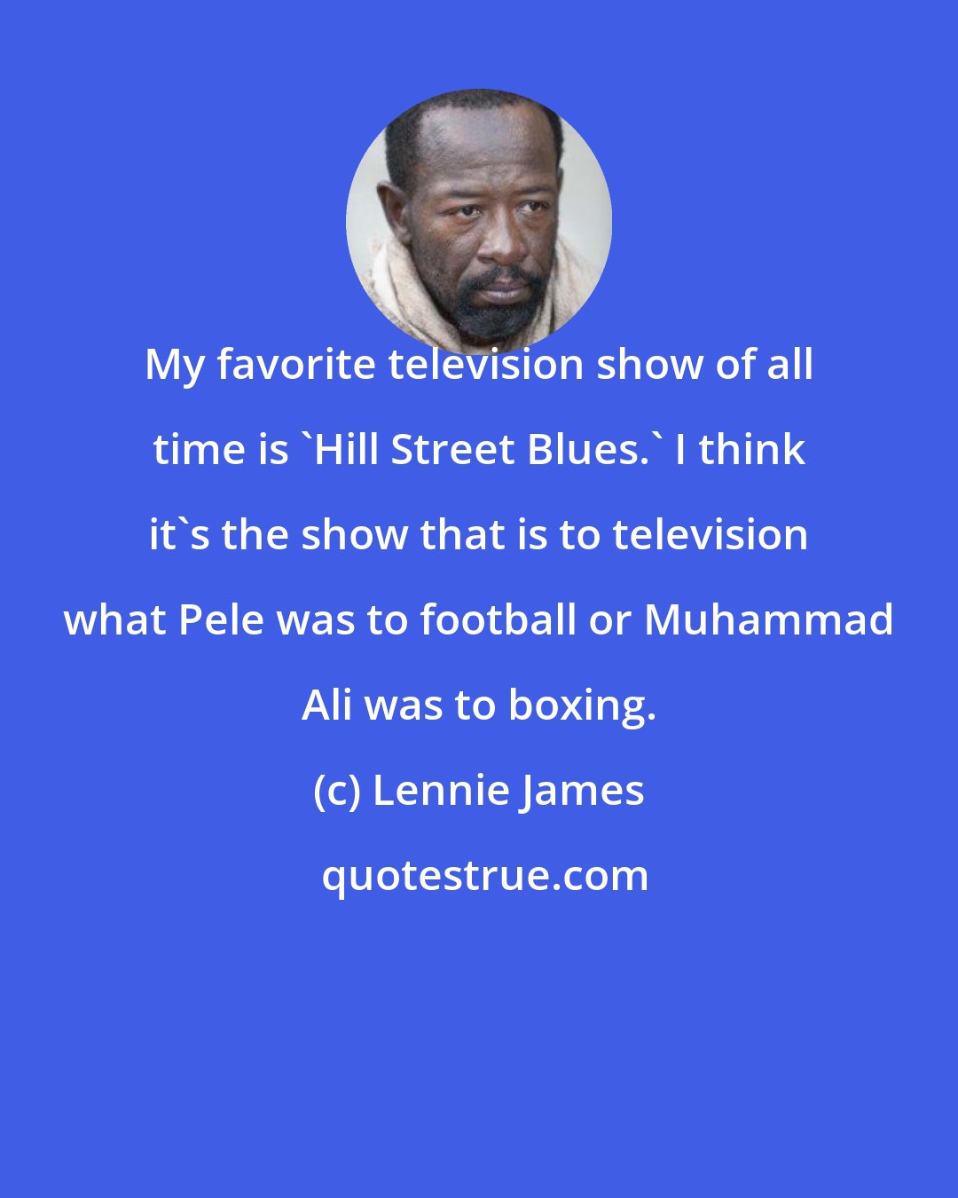 Lennie James: My favorite television show of all time is 'Hill Street Blues.' I think it's the show that is to television what Pele was to football or Muhammad Ali was to boxing.