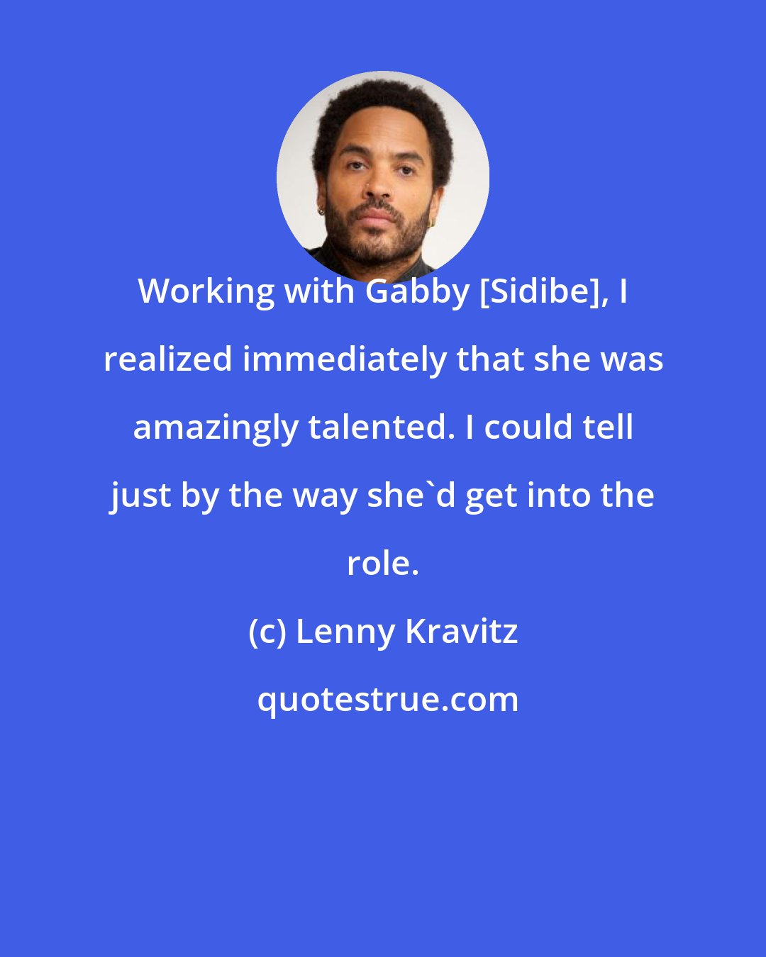 Lenny Kravitz: Working with Gabby [Sidibe], I realized immediately that she was amazingly talented. I could tell just by the way she'd get into the role.