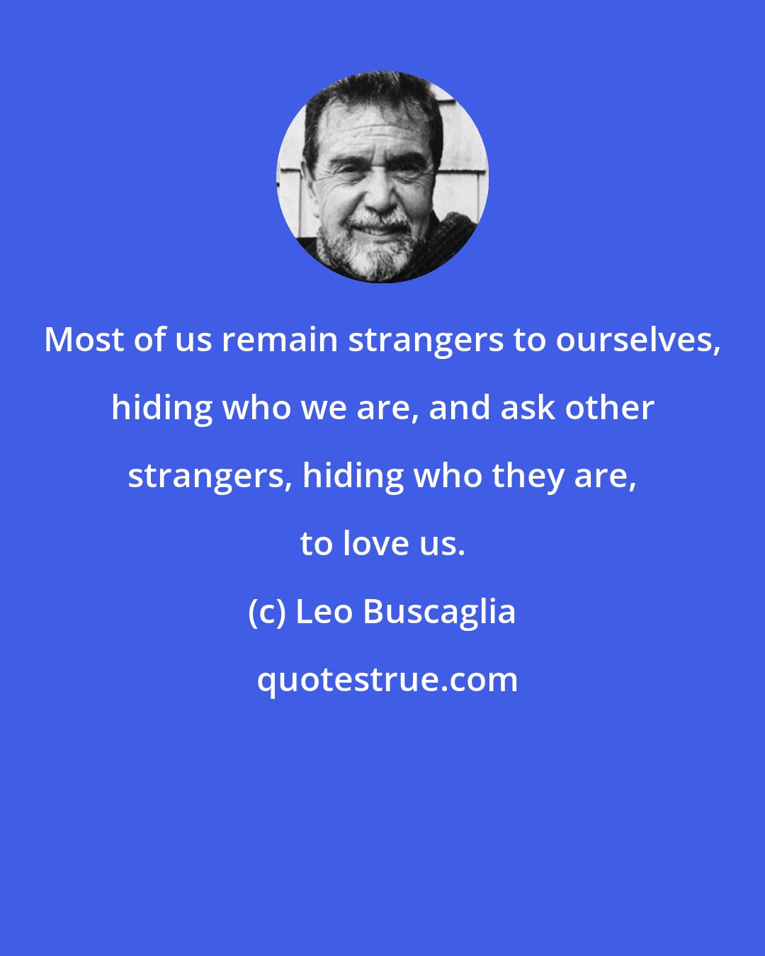 Leo Buscaglia: Most of us remain strangers to ourselves, hiding who we are, and ask other strangers, hiding who they are, to love us.