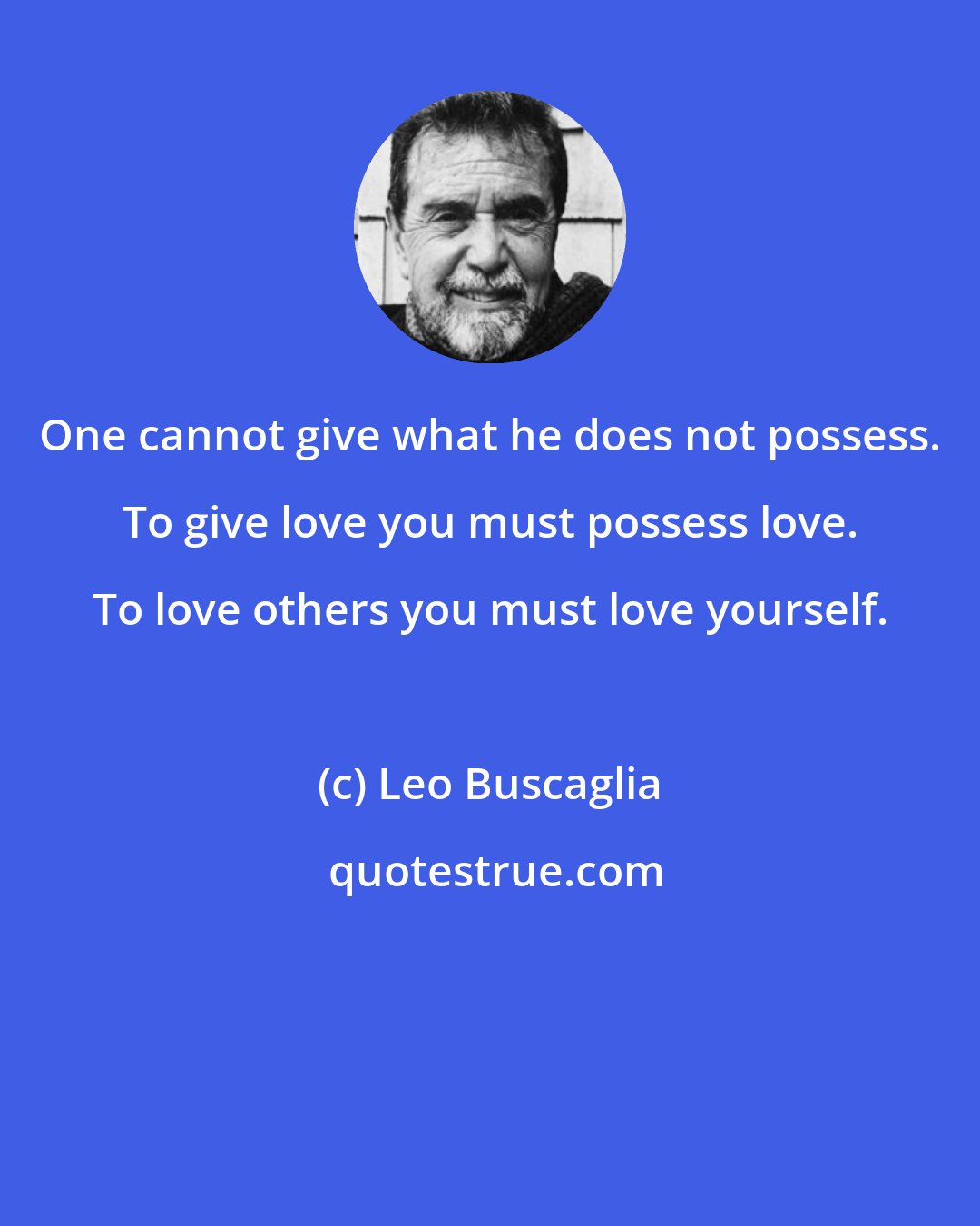 Leo Buscaglia: One cannot give what he does not possess. To give love you must possess love. To love others you must love yourself.