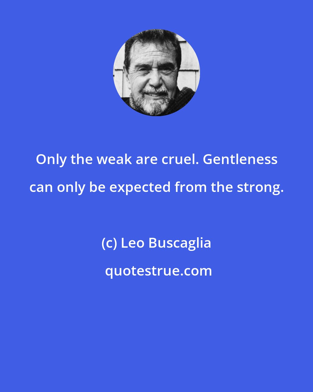 Leo Buscaglia: Only the weak are cruel. Gentleness can only be expected from the strong.