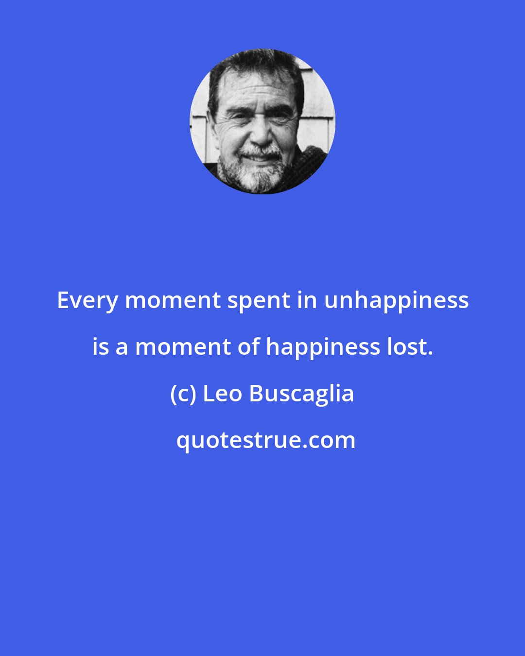 Leo Buscaglia: Every moment spent in unhappiness is a moment of happiness lost.