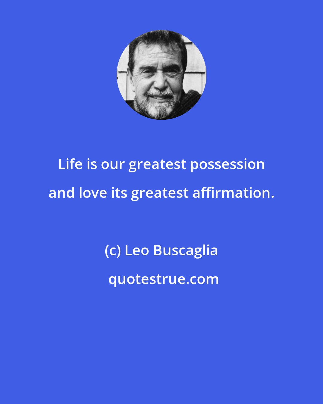 Leo Buscaglia: Life is our greatest possession and love its greatest affirmation.