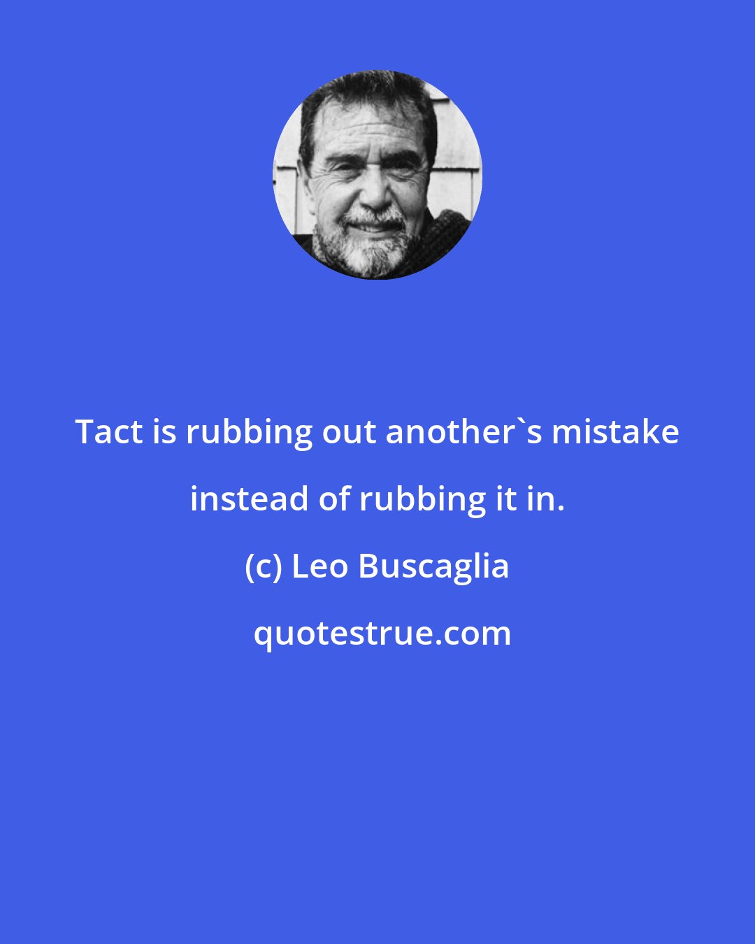 Leo Buscaglia: Tact is rubbing out another's mistake instead of rubbing it in.