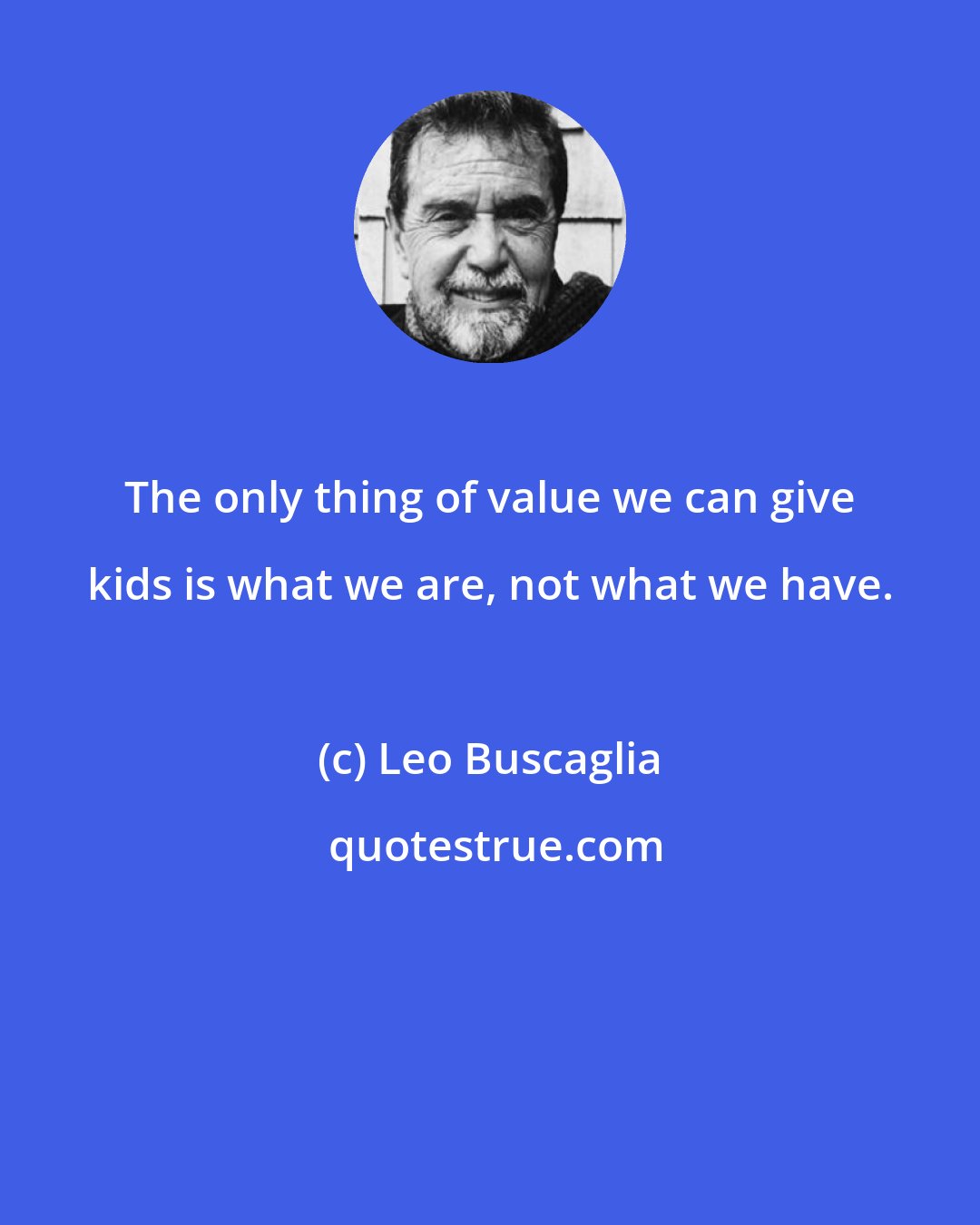 Leo Buscaglia: The only thing of value we can give kids is what we are, not what we have.