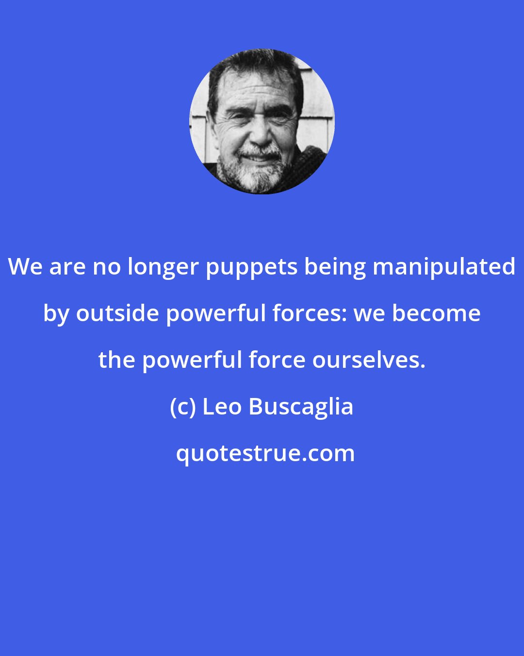 Leo Buscaglia: We are no longer puppets being manipulated by outside powerful forces: we become the powerful force ourselves.