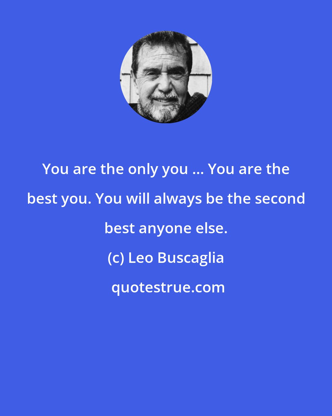 Leo Buscaglia: You are the only you ... You are the best you. You will always be the second best anyone else.