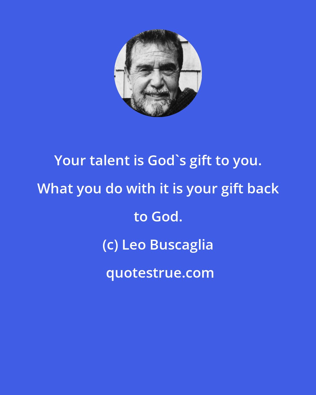 Leo Buscaglia: Your talent is God's gift to you. What you do with it is your gift back to God.