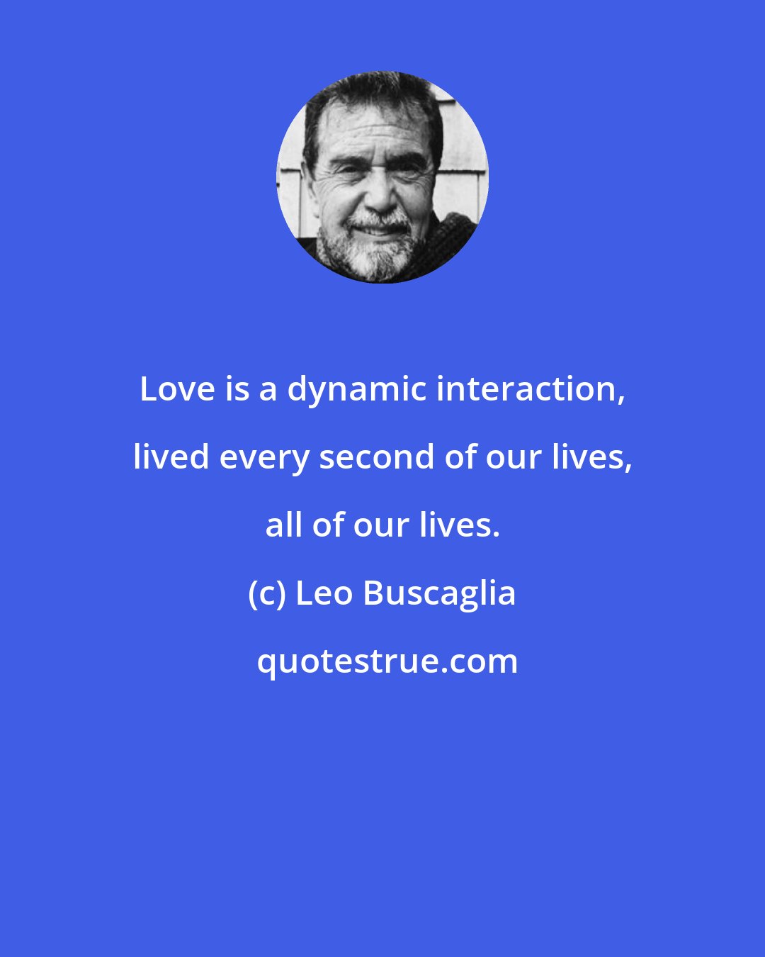 Leo Buscaglia: Love is a dynamic interaction, lived every second of our lives, all of our lives.