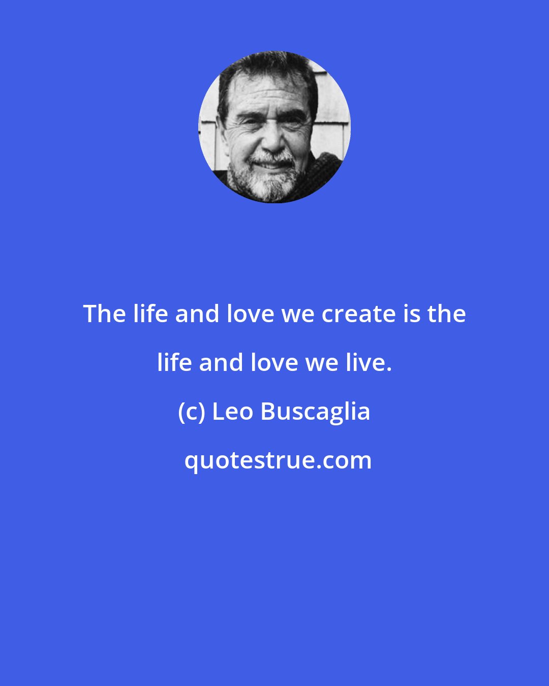 Leo Buscaglia: The life and love we create is the life and love we live.