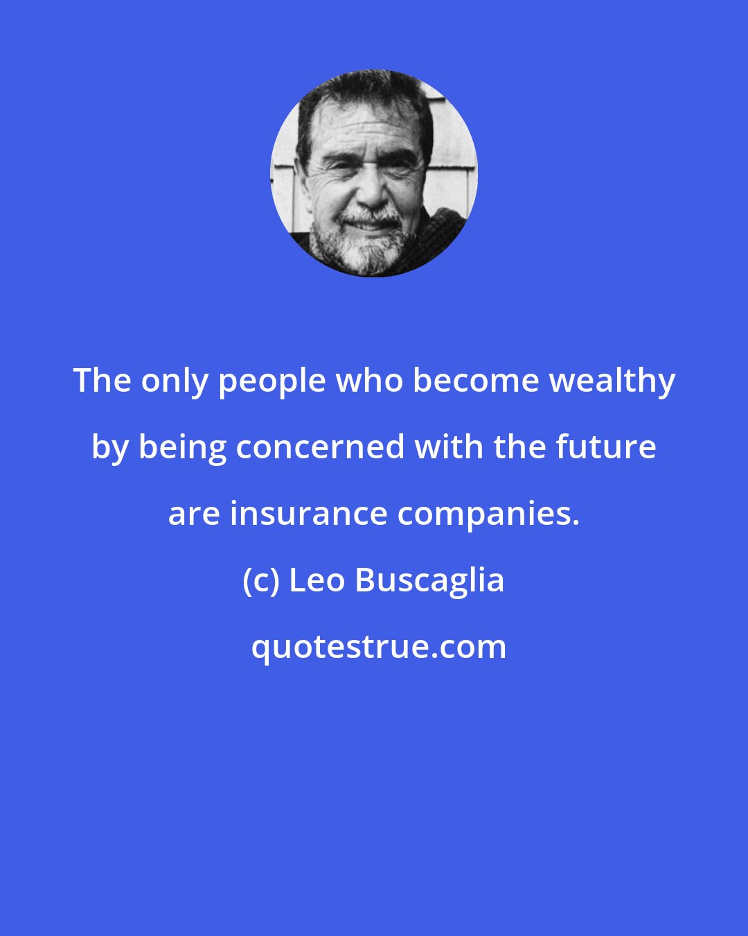 Leo Buscaglia: The only people who become wealthy by being concerned with the future are insurance companies.
