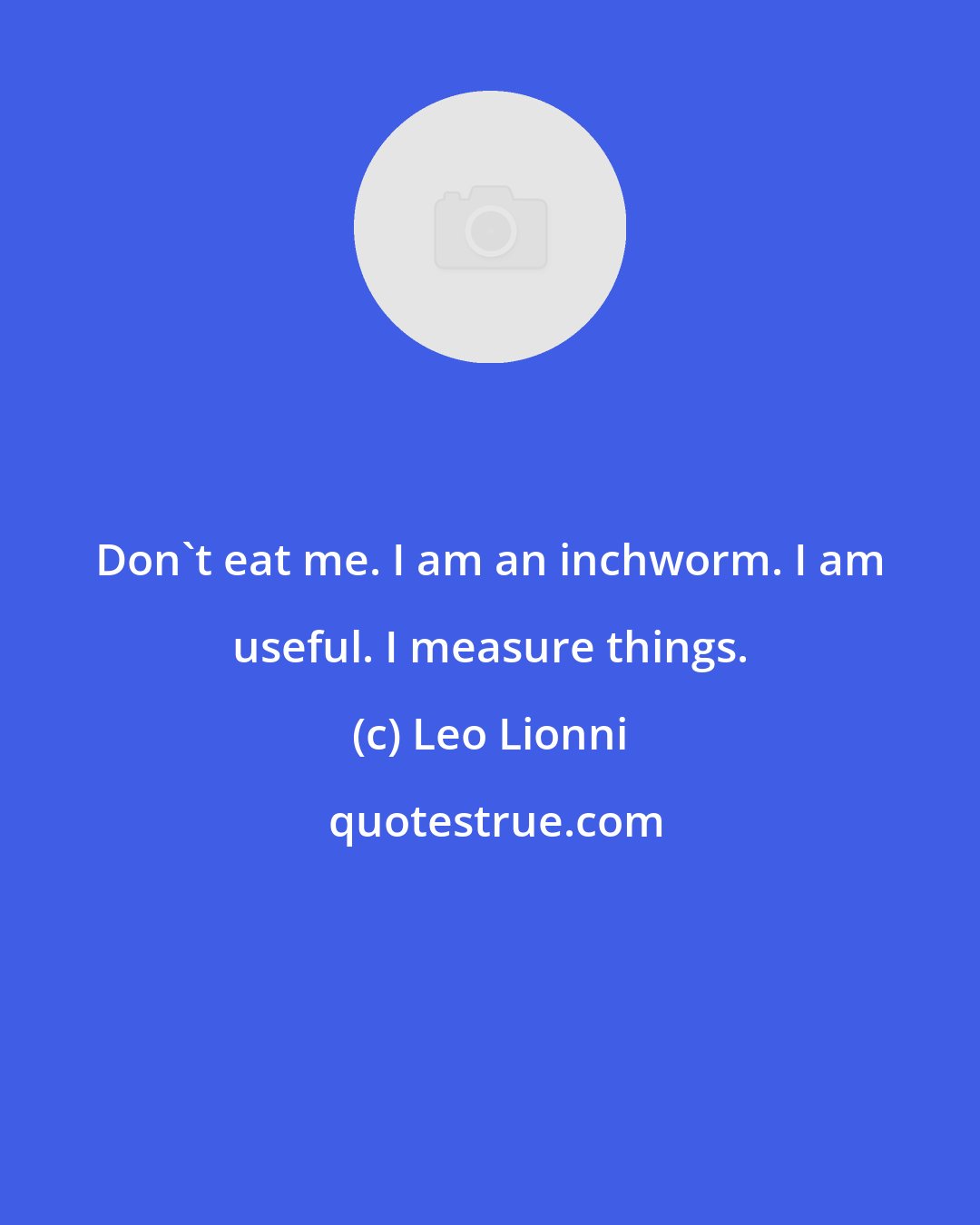 Leo Lionni: Don't eat me. I am an inchworm. I am useful. I measure things.