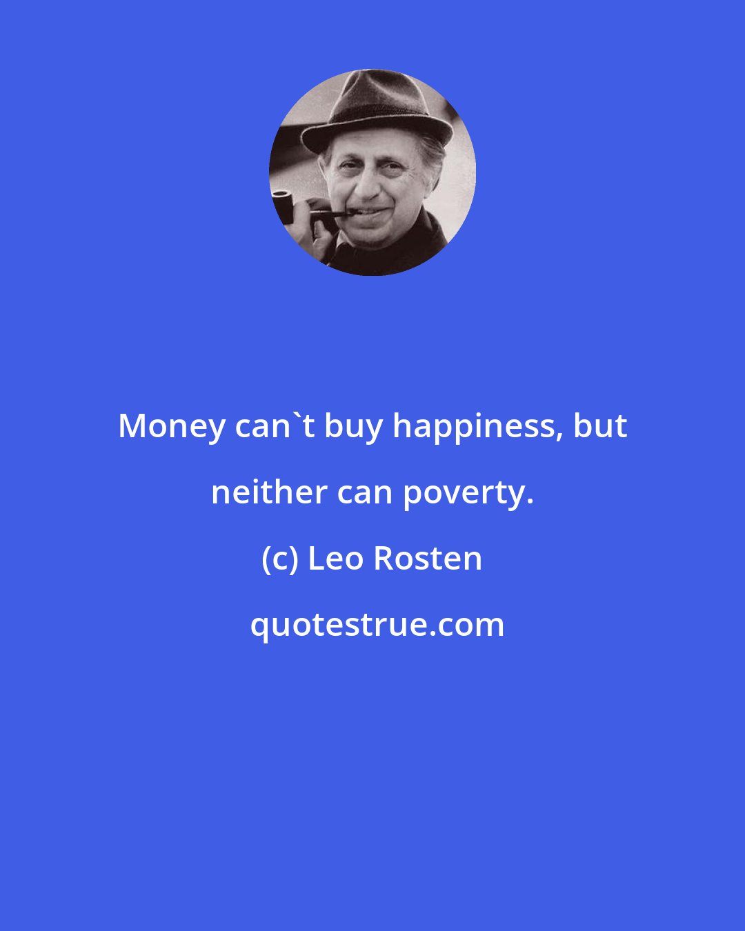 Leo Rosten: Money can't buy happiness, but neither can poverty.