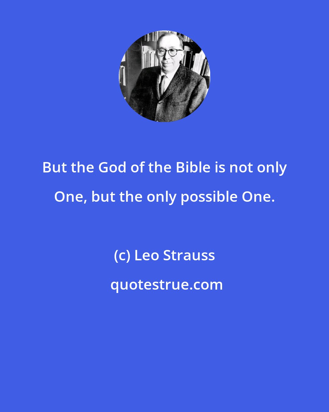 Leo Strauss: But the God of the Bible is not only One, but the only possible One.
