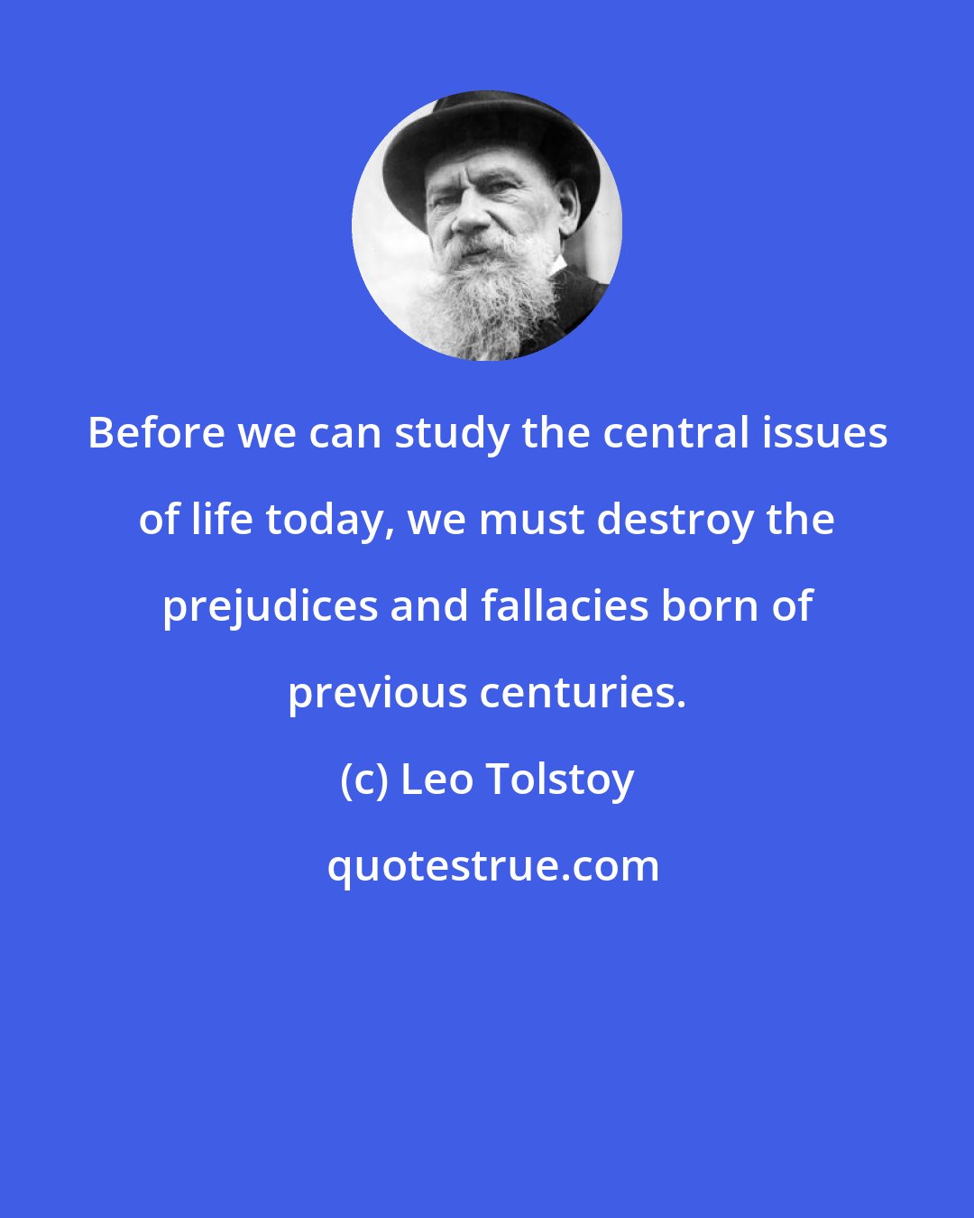 Leo Tolstoy: Before we can study the central issues of life today, we must destroy the prejudices and fallacies born of previous centuries.