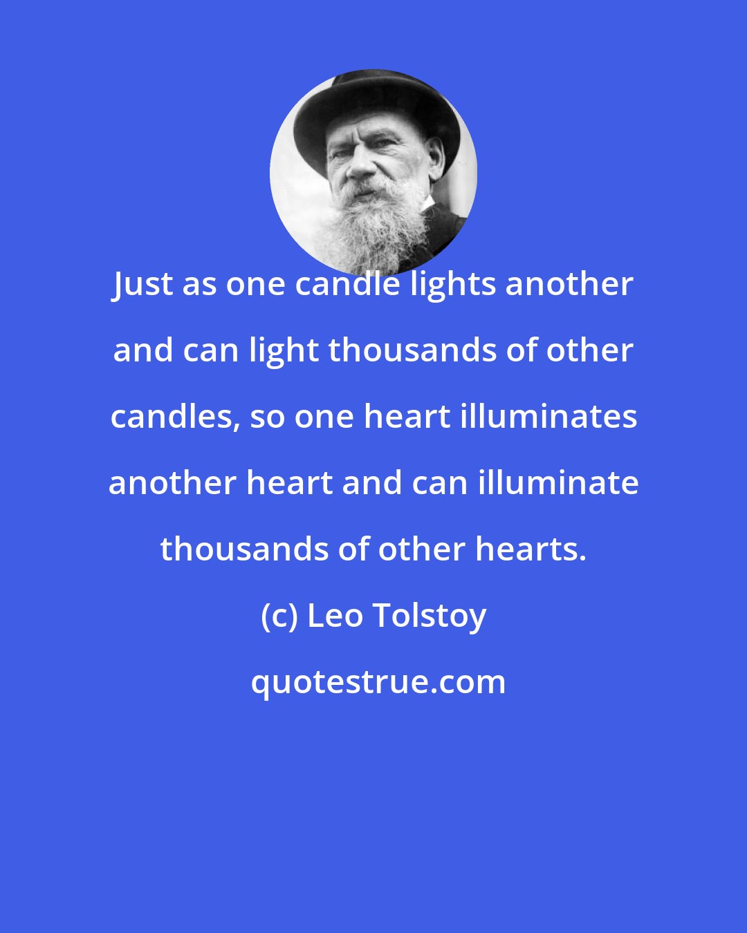 Leo Tolstoy: Just as one candle lights another and can light thousands of other candles, so one heart illuminates another heart and can illuminate thousands of other hearts.