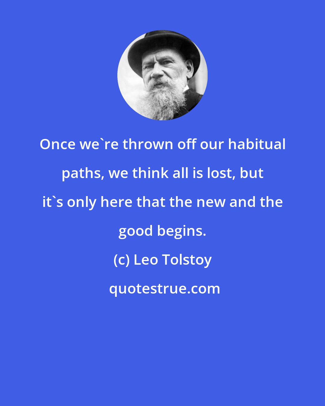 Leo Tolstoy: Once we're thrown off our habitual paths, we think all is lost, but it's only here that the new and the good begins.