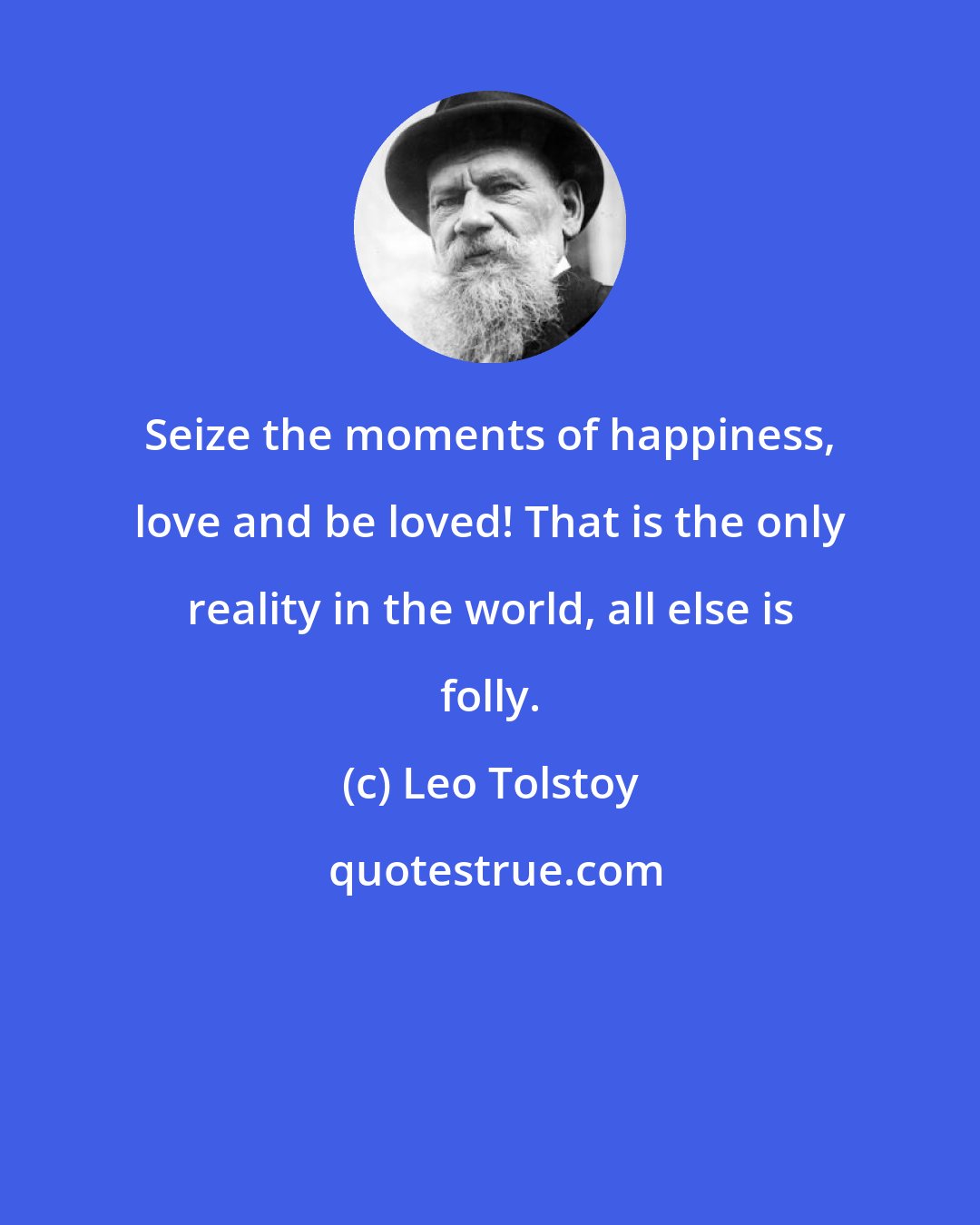Leo Tolstoy: Seize the moments of happiness, love and be loved! That is the only reality in the world, all else is folly.