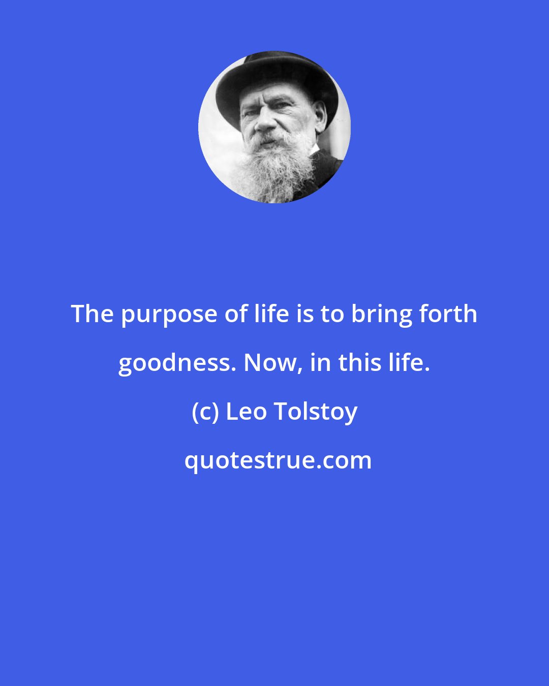 Leo Tolstoy: The purpose of life is to bring forth goodness. Now, in this life.