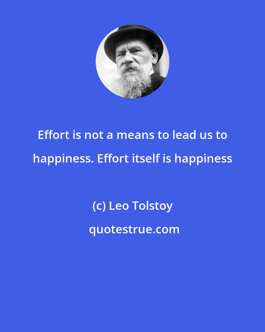 Leo Tolstoy: Effort is not a means to lead us to happiness. Effort itself is happiness