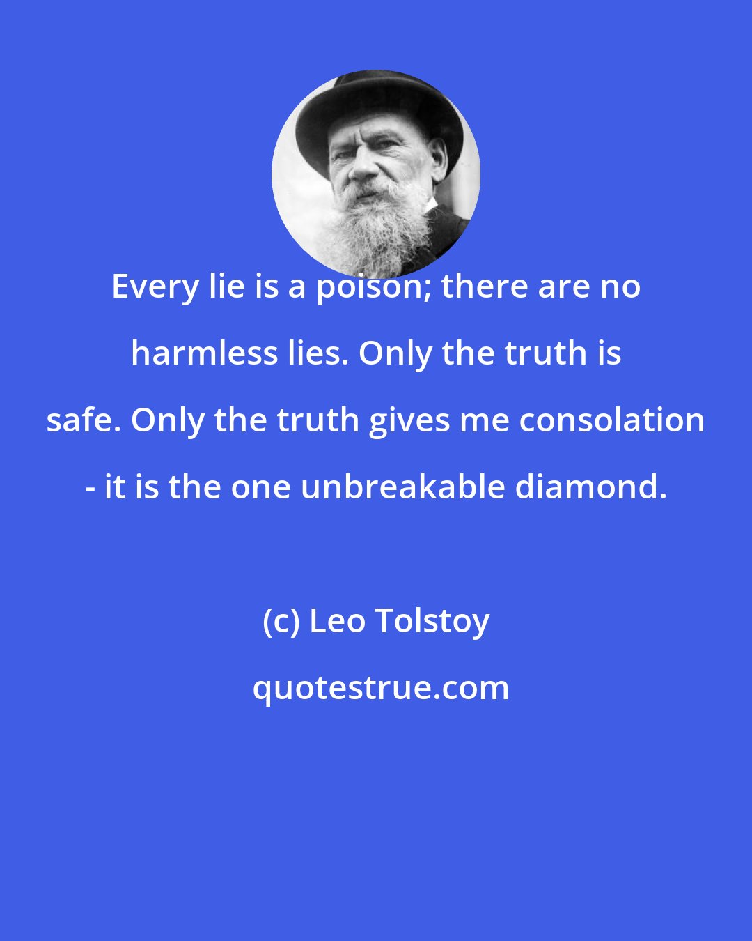 Leo Tolstoy: Every lie is a poison; there are no harmless lies. Only the truth is safe. Only the truth gives me consolation - it is the one unbreakable diamond.