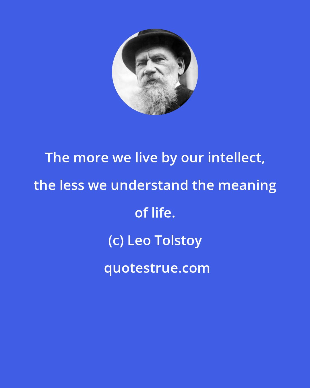 Leo Tolstoy: The more we live by our intellect, the less we understand the meaning of life.