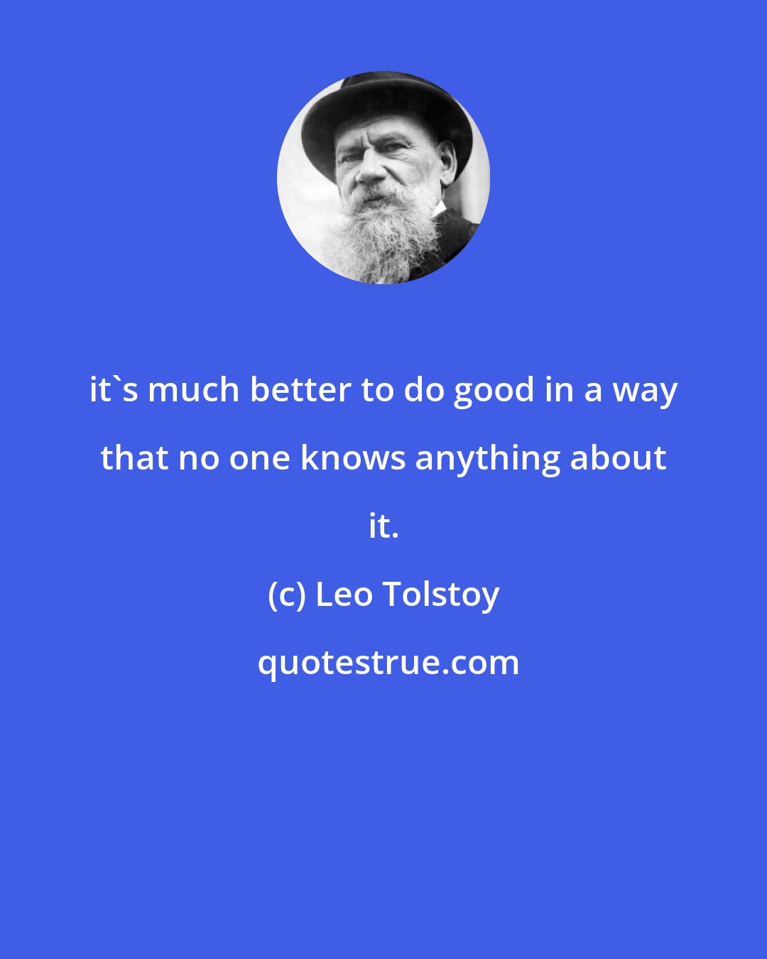 Leo Tolstoy: it's much better to do good in a way that no one knows anything about it.