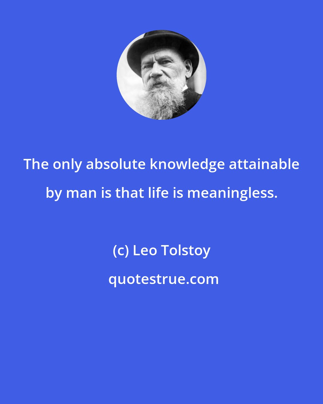 Leo Tolstoy: The only absolute knowledge attainable by man is that life is meaningless.