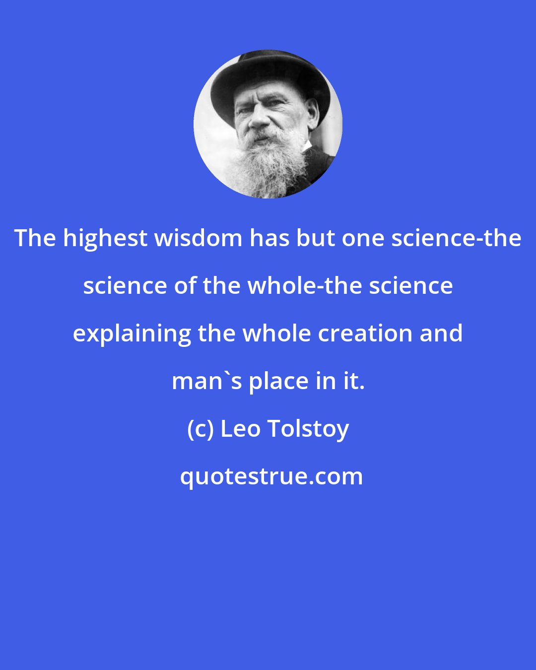 Leo Tolstoy: The highest wisdom has but one science-the science of the whole-the science explaining the whole creation and man's place in it.