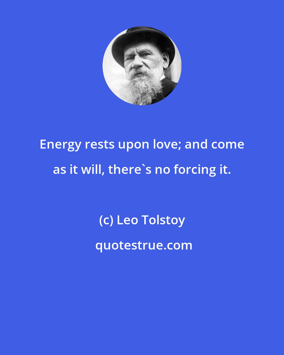 Leo Tolstoy: Energy rests upon love; and come as it will, there's no forcing it.