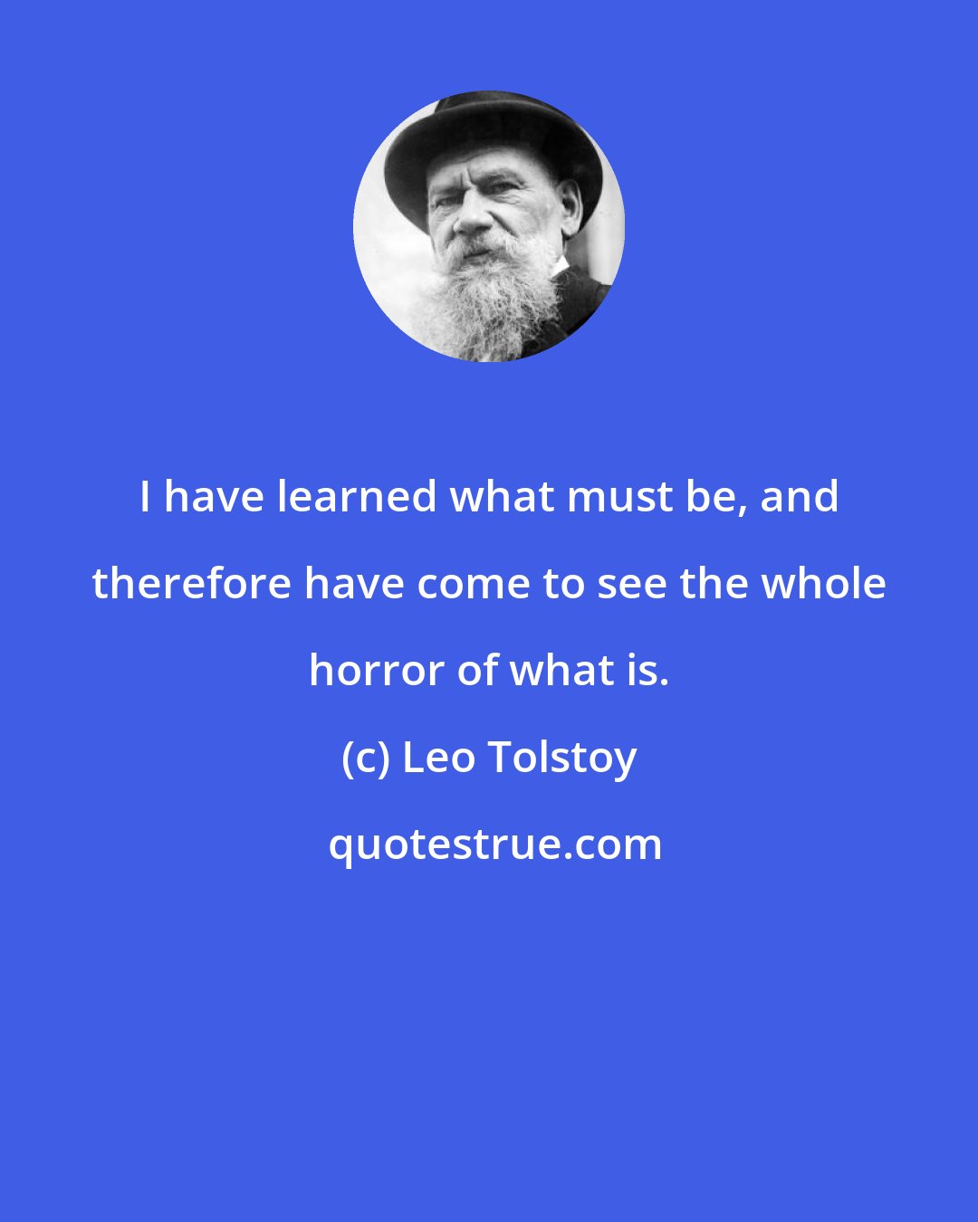 Leo Tolstoy: I have learned what must be, and therefore have come to see the whole horror of what is.