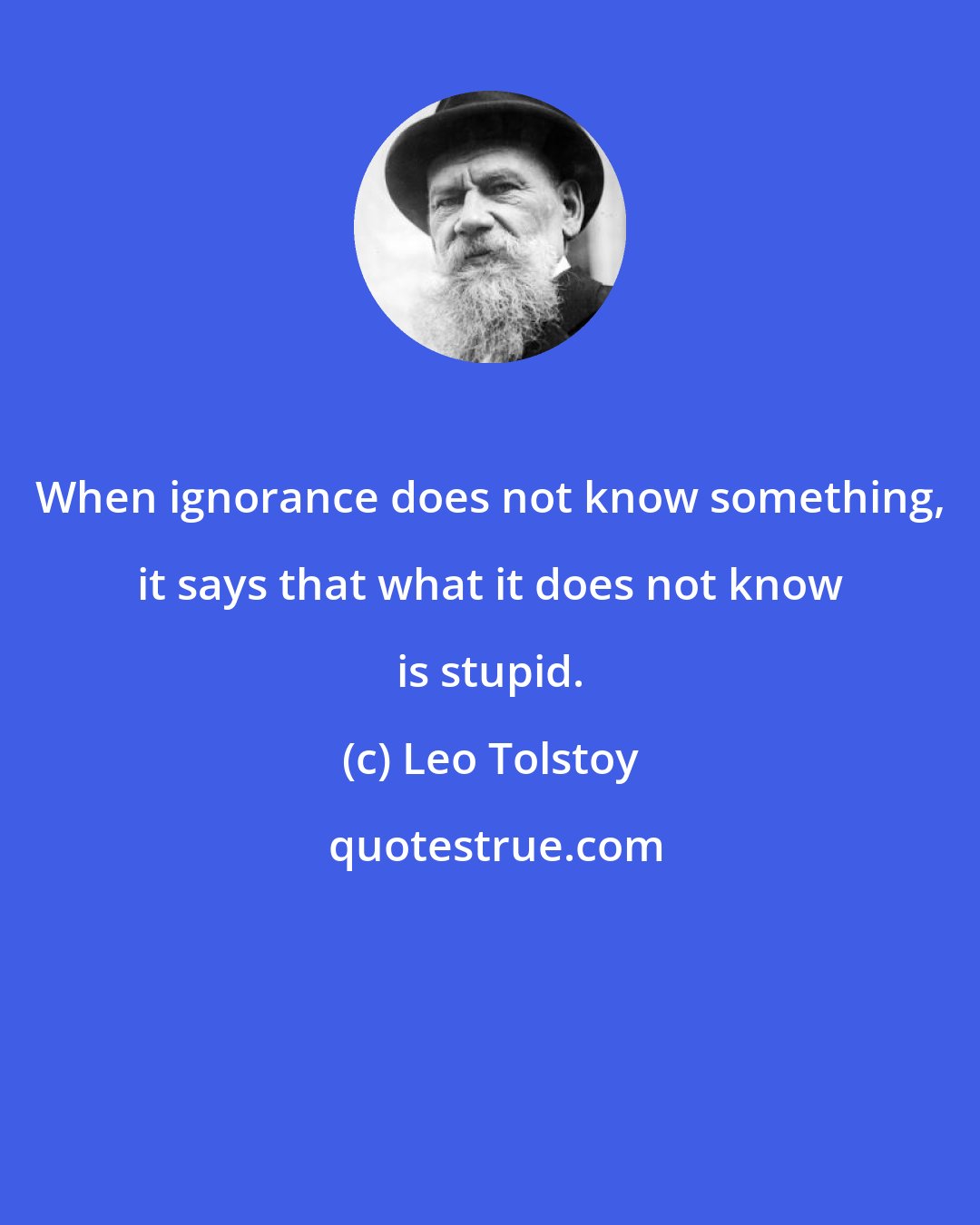 Leo Tolstoy: When ignorance does not know something, it says that what it does not know is stupid.